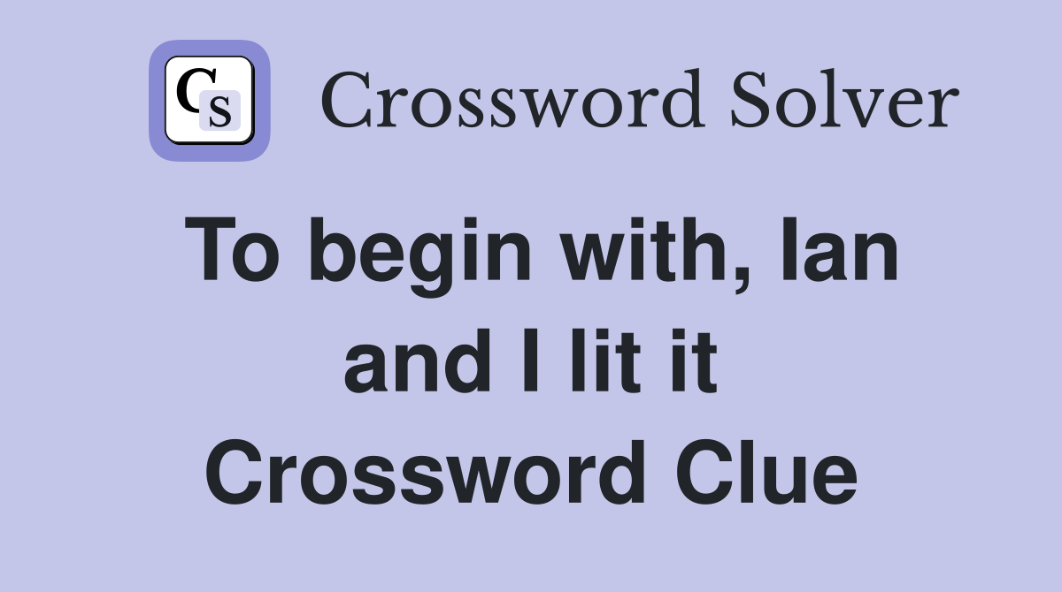 To begin with, Ian and I lit it Crossword Clue Answers Crossword Solver